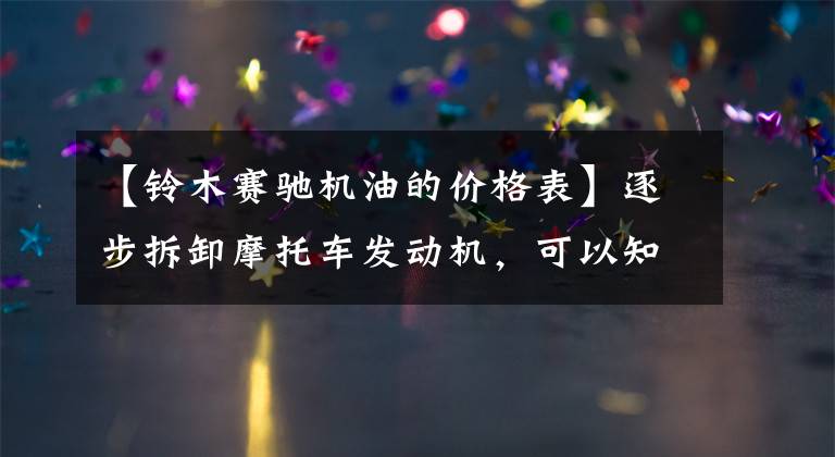 【铃木赛驰机油的价格表】逐步拆卸摩托车发动机，可以知道很多零部件！文章配图