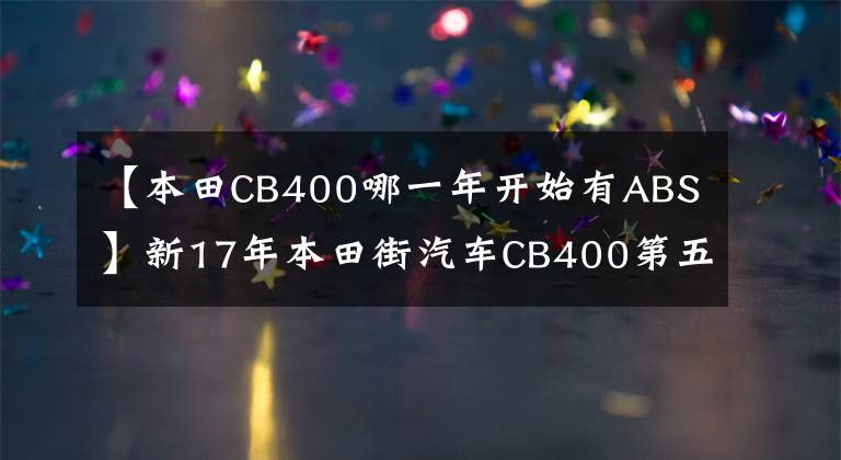 【本田CB400哪一年开始有ABS】新17年本田街汽车CB400第五代ABS高清实拍照片欣赏