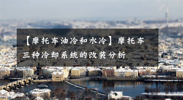 【摩托车油冷和水冷】摩托车三种冷却系统的改装分析文章配图