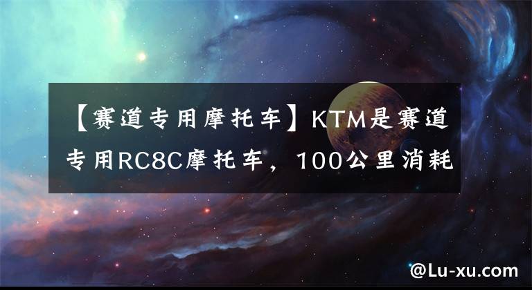 【赛道专用摩托车】KTM是赛道专用RC8C摩托车，100公里消耗20名新手。文章配图
