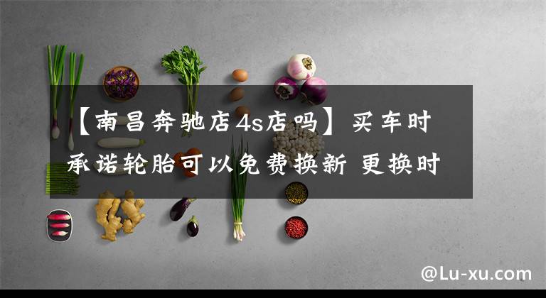 【南昌奔驰店4s店吗】买车时承诺轮胎可以免费换新 更换时南昌迎星奔驰4S店却反悔了文章配图