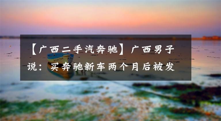 【广西二手汽奔驰】广西男子说：买奔驰新车两个月后被发现是故事车。一年前进行过赔偿修理。文章配图