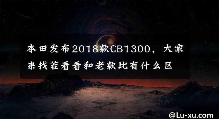 本田发布2018款CB1300，大家来找茬看看和老款比有什么区别文章配图