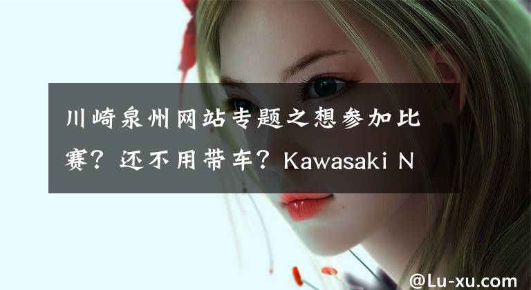 川崎泉州网站专题之想参加比赛？还不用带车？Kawasaki Ninja Cup等你来！