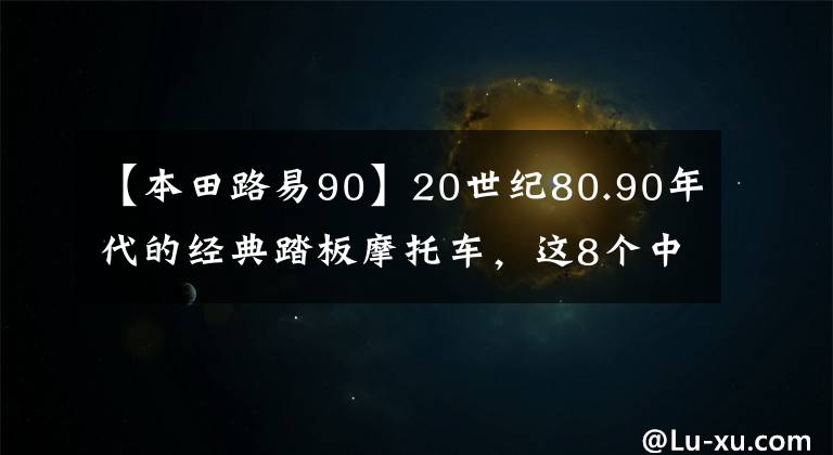 【本田路易90】20世纪80.90年代的经典踏板摩托车，这8个中你坐过哪一个吗？