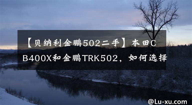 【贝纳利金鹏502二手】本田CB400X和金鹏TRK502，如何选择？
