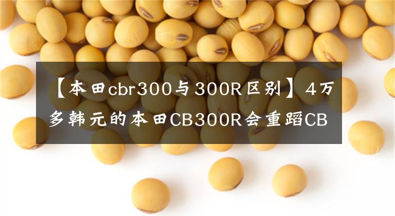 【本田cbr300与300R区别】4万多韩元的本田CB300R会重蹈CBR300R的覆辙吗？