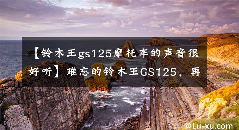 【铃木王gs125摩托车的声音很好听】难忘的铃木王GS125，再拿着车和豪爵钻豹比，铃木王文章配图