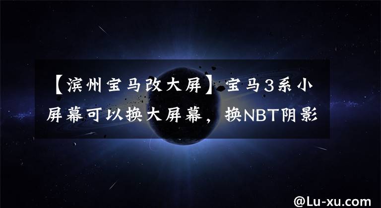 【滨州宝马改大屏】宝马3系小屏幕可以换大屏幕，换NBT阴影，手写的一应俱全，最便宜的改造。