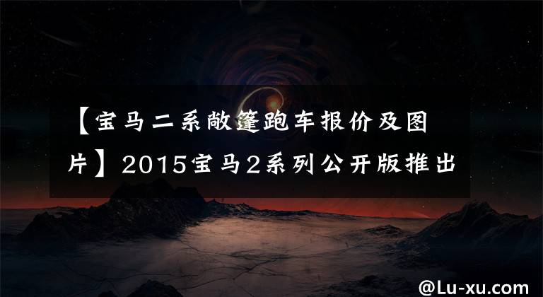 【宝马二系敞篷跑车报价及图片】2015宝马2系列公开版推出32.53万件