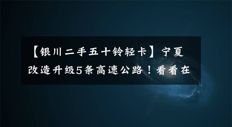 【银川二手五十铃轻卡】宁夏改造升级5条高速公路！看看在哪里……。文章配图