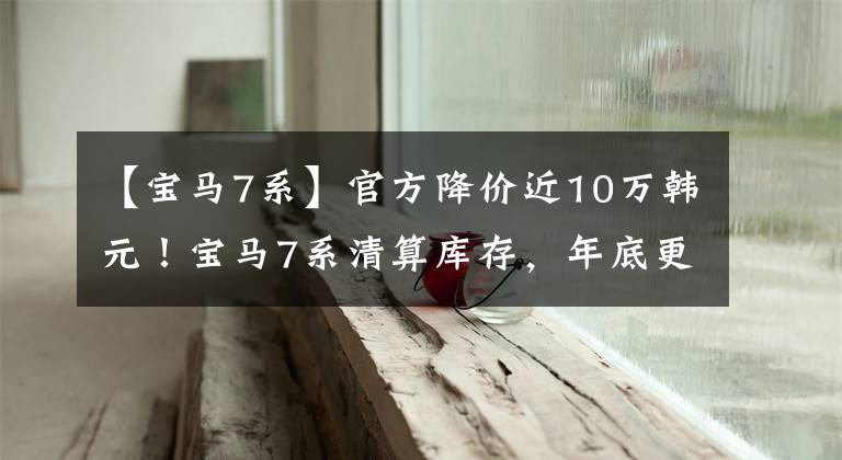 【宝马7系】官方降价近10万韩元！宝马7系清算库存，年底更换，现在可以定车文章配图