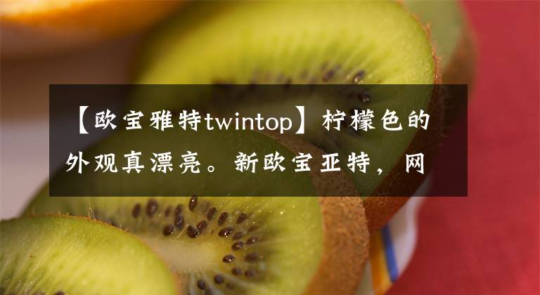 【欧宝雅特twintop】柠檬色的外观真漂亮。新欧宝亚特，网友：这种香草很少见文章配图