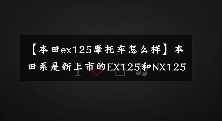 【本田ex125摩托车怎么样】本田系是新上市的EX125和NX125。怎么选择？