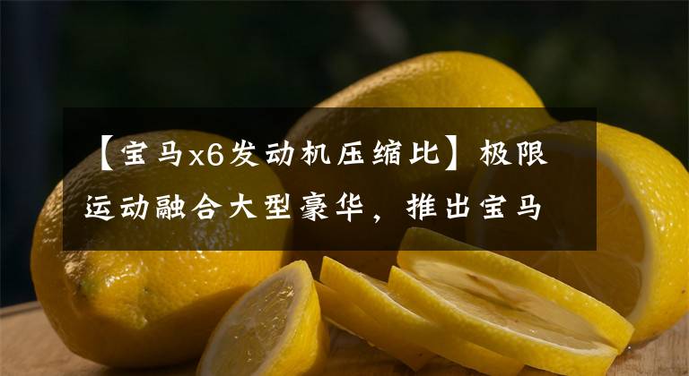 【宝马x6发动机压缩比】极限运动融合大型豪华，推出宝马X5 M/X6 M文章配图