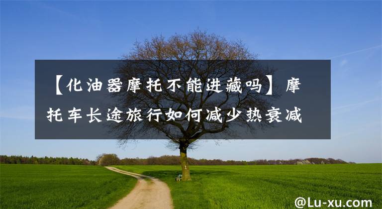 【化油器摩托不能进藏吗】摩托车长途旅行如何减少热衰减，减少入场前车辆的保养？文章配图