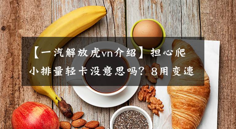 【一汽解放虎vn介绍】担心爬小排量轻卡没意思吗？8用变速箱解放“登山号”，让你不再担心。文章配图
