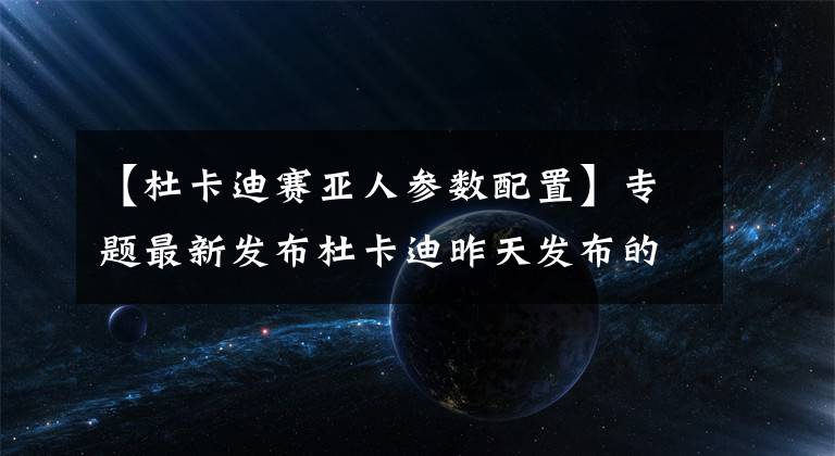 【杜卡迪赛亚人参数配置】专题最新发布杜卡迪昨天发布的新车都在这里了，大魔鬼、骇客大改款！文章配图