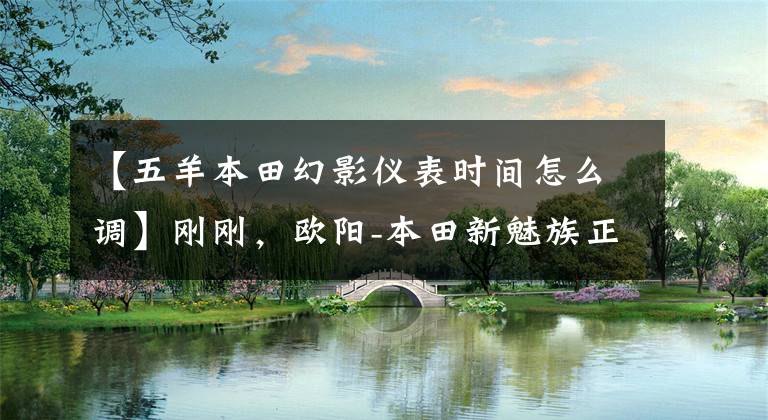 【五羊本田幻影仪表时间怎么调】刚刚，欧阳-本田新魅族正式下线！终于换了钱！文章配图