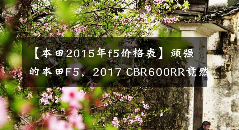 【本田2015年f5价格表】顽强的本田F5，2017 CBR600RR竟然有货。