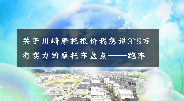 关于川崎摩托报价我想说3~5万有实力的摩托车盘点——跑车篇，进口双缸和国产四缸都有