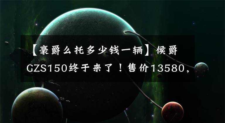 【豪爵么托多少钱一辆】侯爵GZS150终于来了！售价13580，配置提高，动力提高，无ABS文章配图