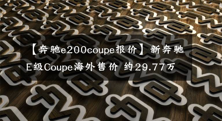 【奔驰e200coupe报价】新奔驰E级Coupe海外售价 约29.77万起