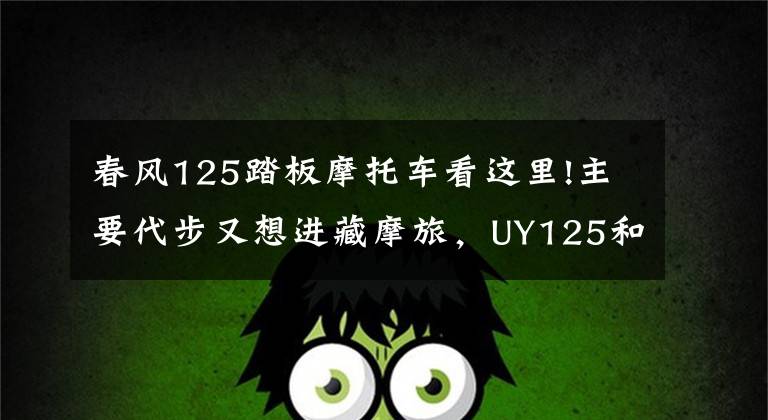 春风125踏板摩托车看这里!主要代步又想进藏摩旅，UY125和春风250NK，谁更适合？