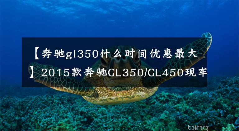 【奔驰gl350什么时间优惠最大】2015款奔驰GL350/GL450现车直降5万现金