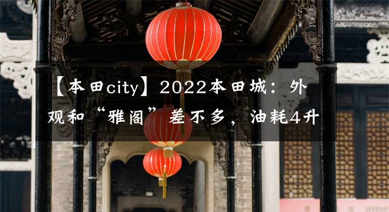 【本田city】2022本田城：外观和“雅阁”差不多，油耗4升比威茨帅。