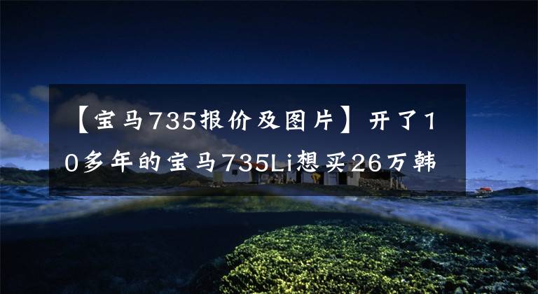 【宝马735报价及图片】开了10多年的宝马735Li想买26万韩元，但车主没有动。