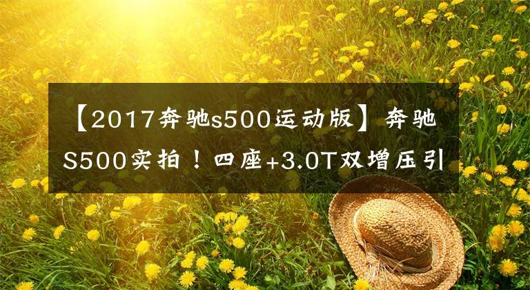 【2017奔驰s500运动版】奔驰S500实拍！四座+3.0T双增压引擎，空间宽裕比宝马7系还给力