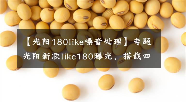 【光阳180like噪音处理】专题光阳新款like180曝光，搭载四气门技术外形直逼Vespa