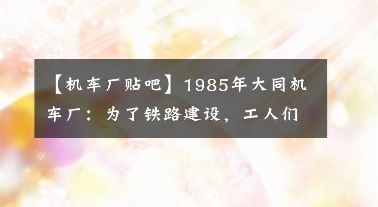 【机车厂贴吧】1985年大同机车厂：为了铁路建设，工人们加班加点。文章配图