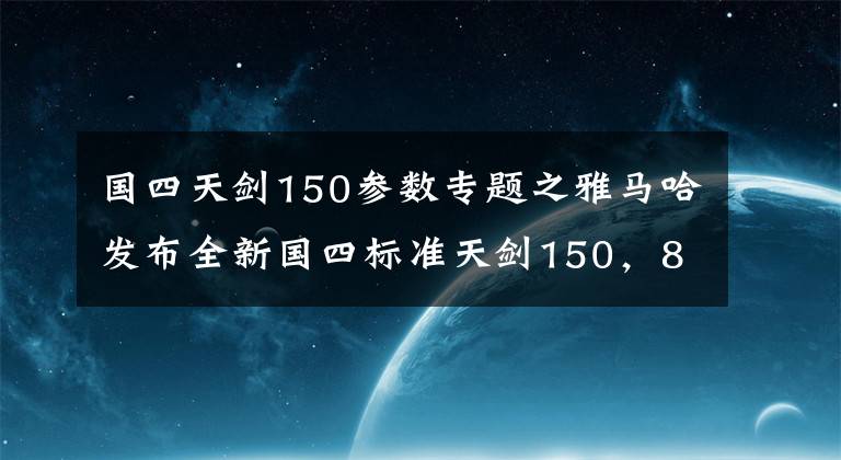 国四天剑150参数专题之雅马哈发布全新国四标准天剑150，8580元，超长续航，超强爬坡！文章配图