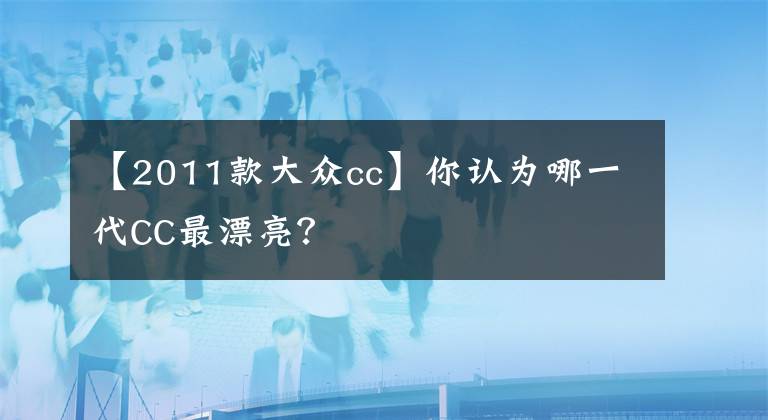 【2011款大众cc】你认为哪一代CC最漂亮？文章配图