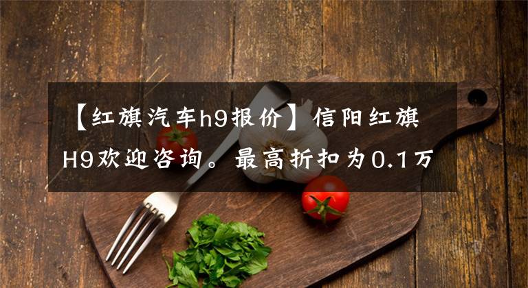 【红旗汽车h9报价】信阳红旗H9欢迎咨询。最高折扣为0.1万韩元文章配图