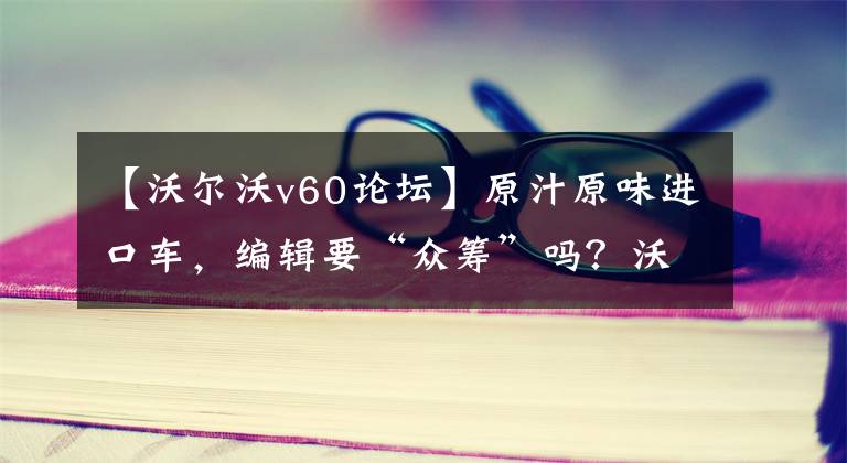【沃尔沃v60论坛】原汁原味进口车，编辑要“众筹”吗？沃尔沃V60试车文章配图