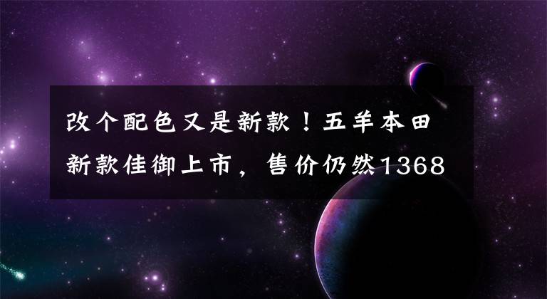 改个配色又是新款！五羊本田新款佳御上市，售价仍然13680