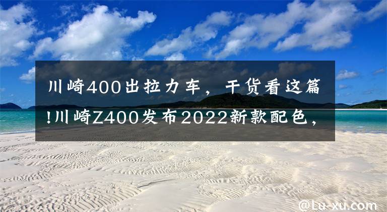 川崎400出拉力车，干货看这篇!川崎Z400发布2022新款配色，新增白+灰色，售价不变