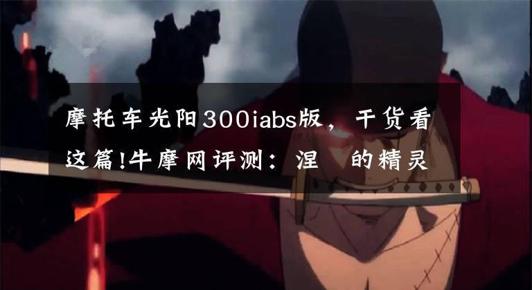 摩托车光阳300iabs版，干货看这篇!牛摩网评测：涅槃的精灵——光阳赛艇300ABS