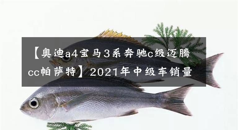 【奥迪a4宝马3系奔驰c级迈腾cc帕萨特】2021年中级车销量排行分析，日系全面胜出，宝马3系已成街车文章配图