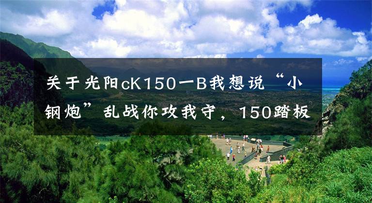 关于光阳cK150一B我想说“小钢炮”乱战你攻我守，150踏板实力不够颜值来凑