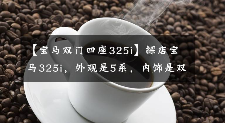 【宝马双门四座325i】探店宝马325i，外观是5系，内饰是双屏豪华，但是轴距和折扣能忍受吗？文章配图