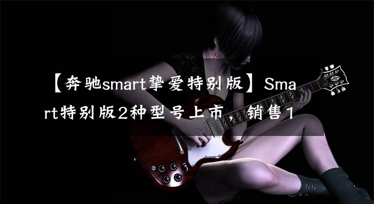 【奔驰smart挚爱特别版】Smart特别版2种型号上市，销售14.888万件