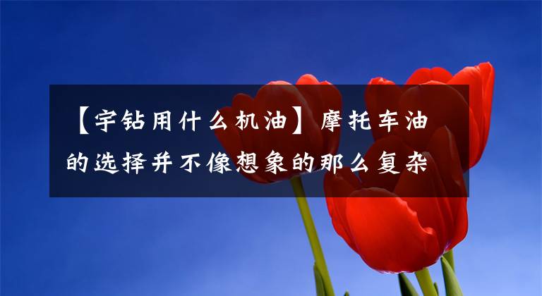 【宇钻用什么机油】摩托车油的选择并不像想象的那么复杂，但绝对不简单文章配图