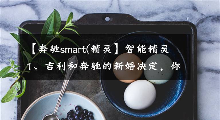 【奔驰smart(精灵】智能精灵1、吉利和奔驰的新婚决定，你会选择吗？