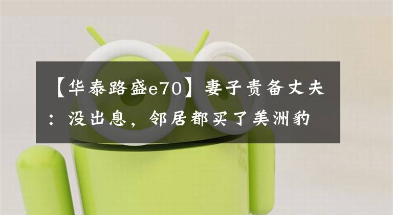 【华泰路盛e70】妻子责备丈夫：没出息，邻居都买了美洲豹，丈夫笑着说那个美洲豹6万韩元。(莎士比亚、美洲豹、美洲豹、美洲豹、美洲豹、美洲豹、美洲豹)文章配图