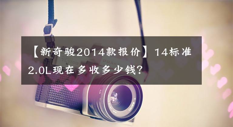 【新奇骏2014款报价】14标准2.0L现在多收多少钱？文章配图