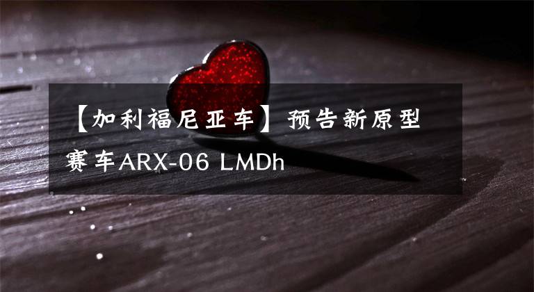 【加利福尼亚车】预告新原型赛车ARX-06 LMDh
